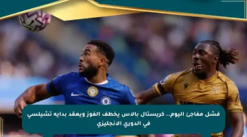 فشل مفاجئ اليوم.. كريستال بالاس يخطف الفوز ويعقد بداية تشيلسي في الدوري الإنجليزي
